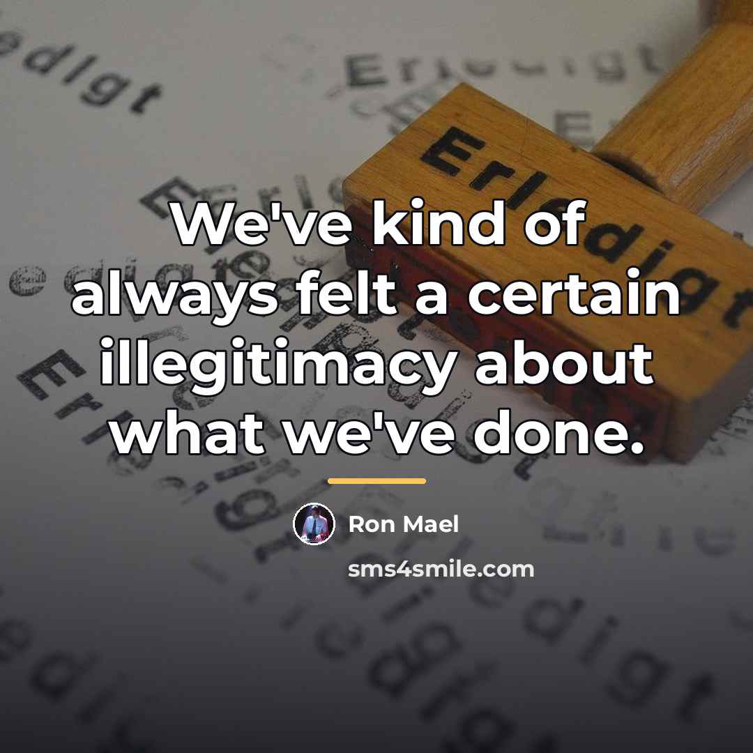 “We've kind of always felt a certain illegitimacy about what…” quote by Ron Mael