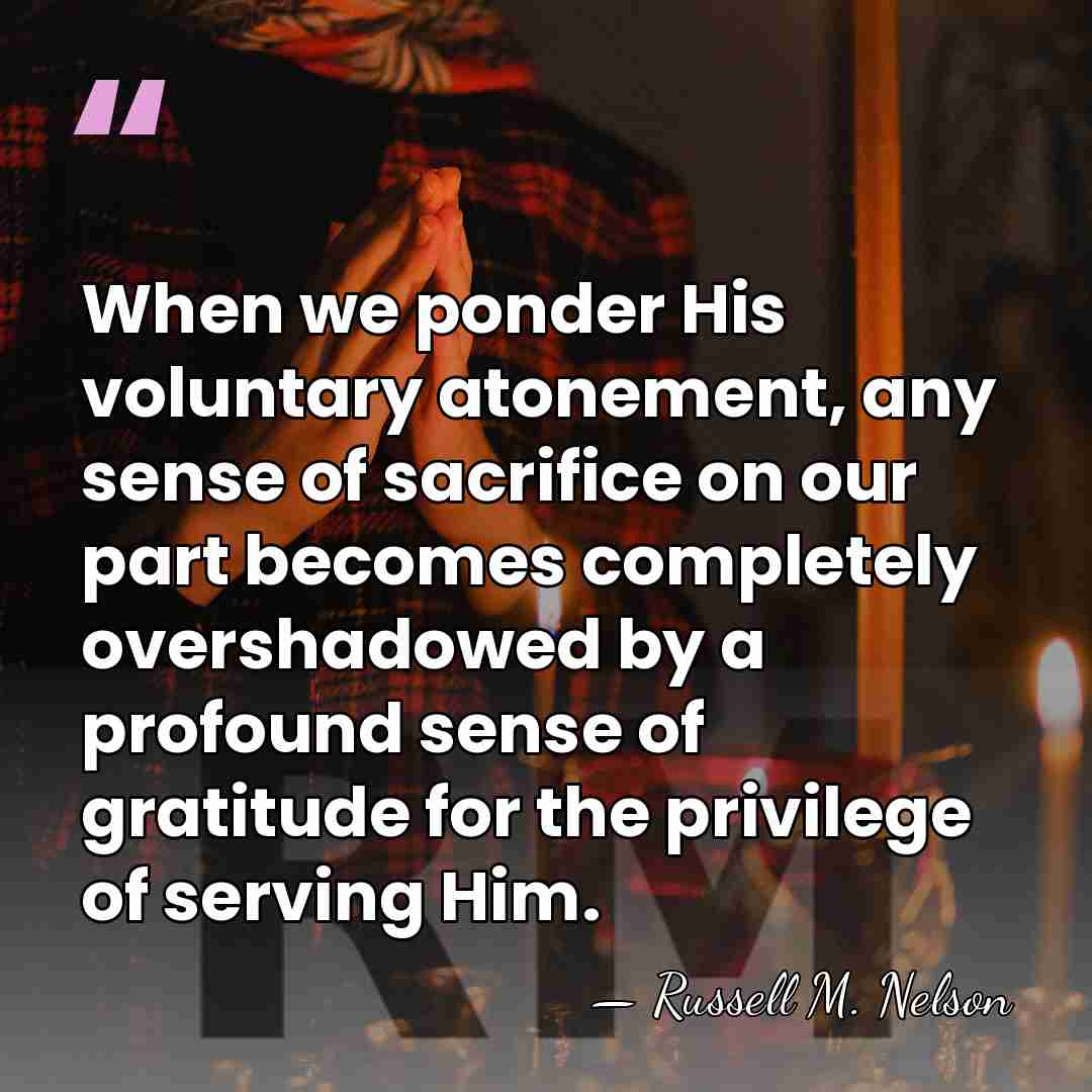 When we ponder His voluntary atonement, any sense of sacrifice on our&hellip; - Russell M. Nelson