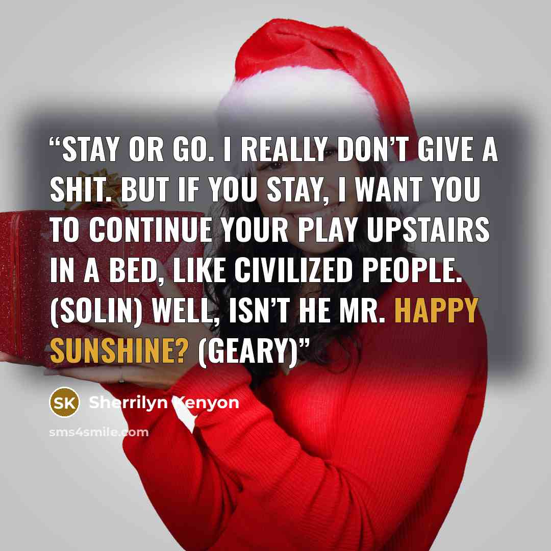 “Stay or go. I really don’t give a shit. But if you stay, I want you to continue your play upstairs in a bed, like civilized people. (Solin) Well, isn’t he Mr. Happy Sunshine? (Geary)” quote by Sherrilyn Kenyon