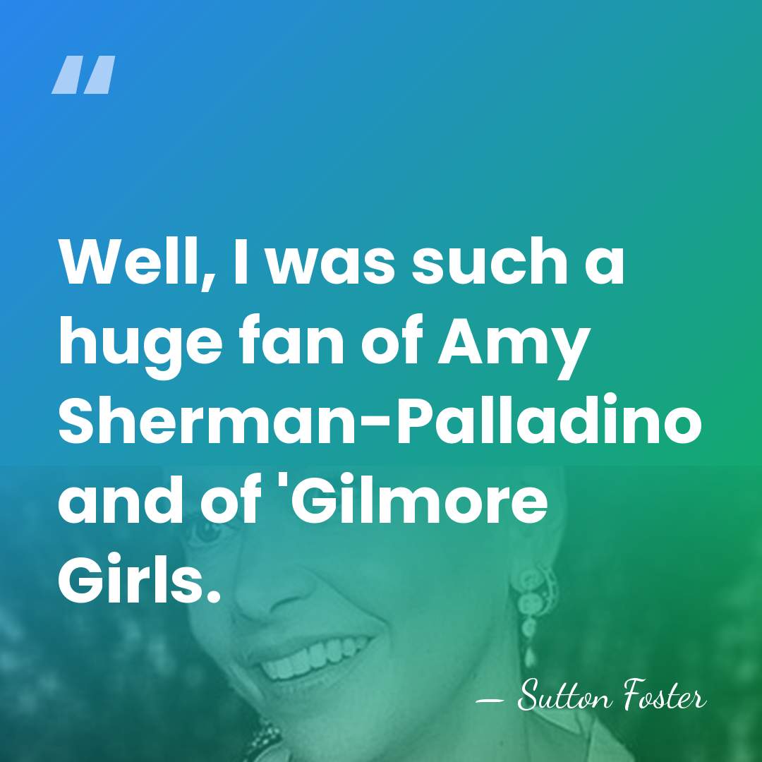 Well, I was such a huge fan of Amy Sherman-Palladino and of&hellip; - Sutton Foster