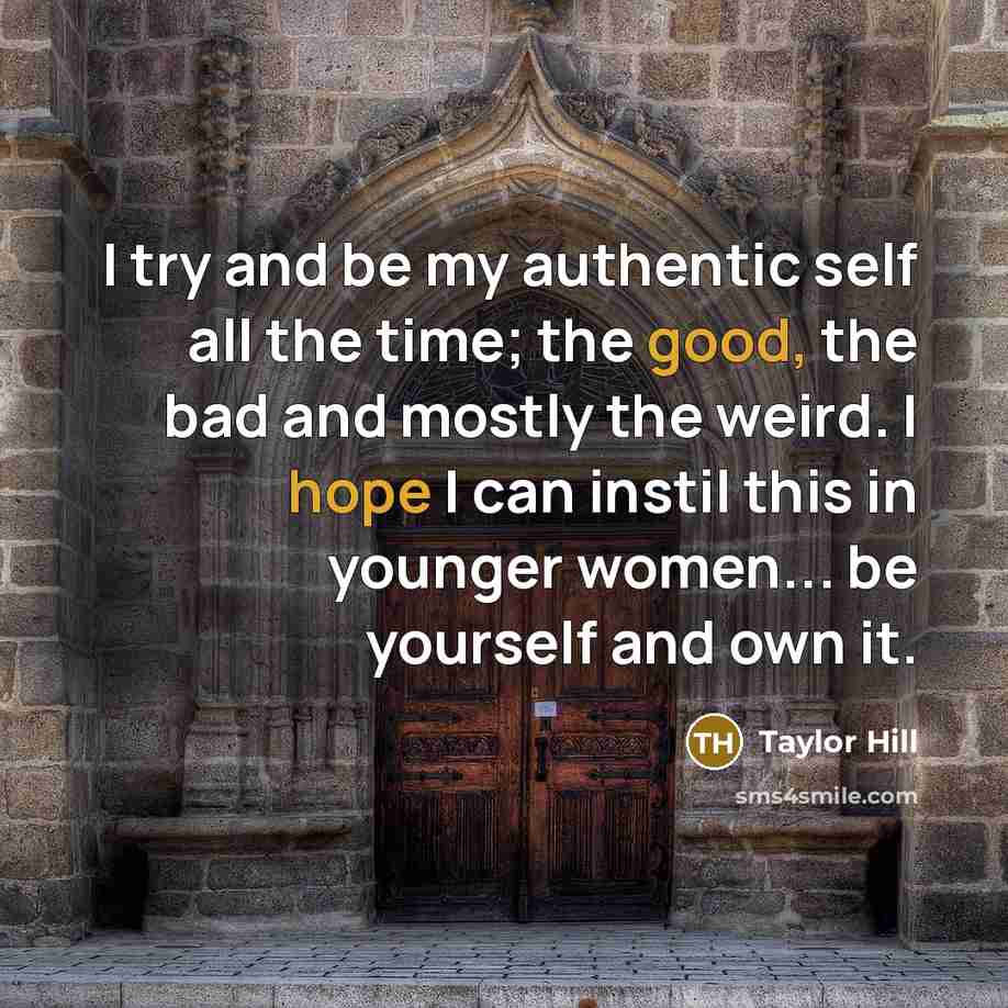 “I try and be my authentic self all the time; the good, the bad and mostly the weird. I hope I can instil this in younger women... be yourself and own it.” quote by Taylor Hill