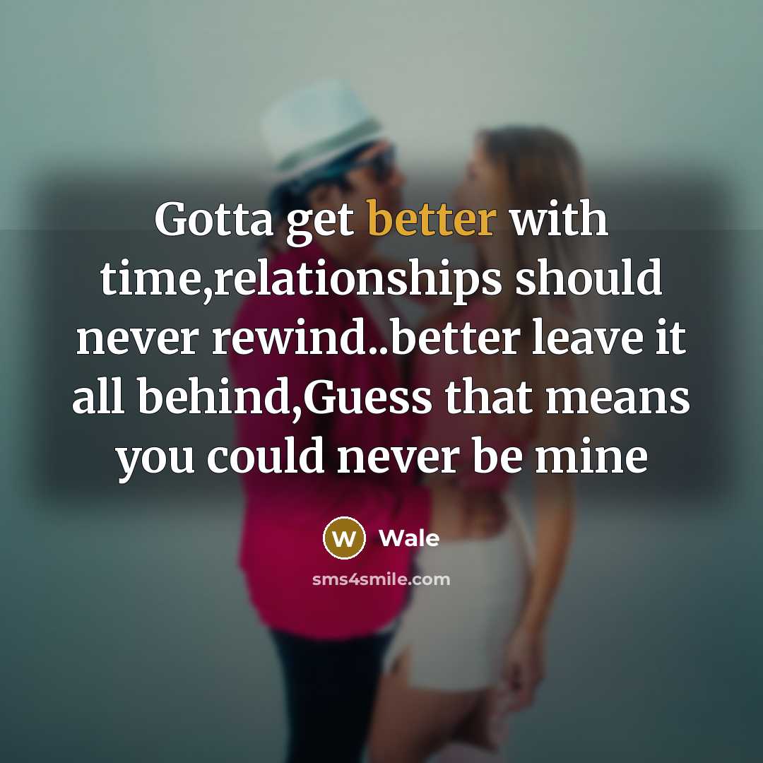 “Gotta get better with time,relationships should never rewind..better leave it all behind,Guess that means you could never be mine” quote by Wale