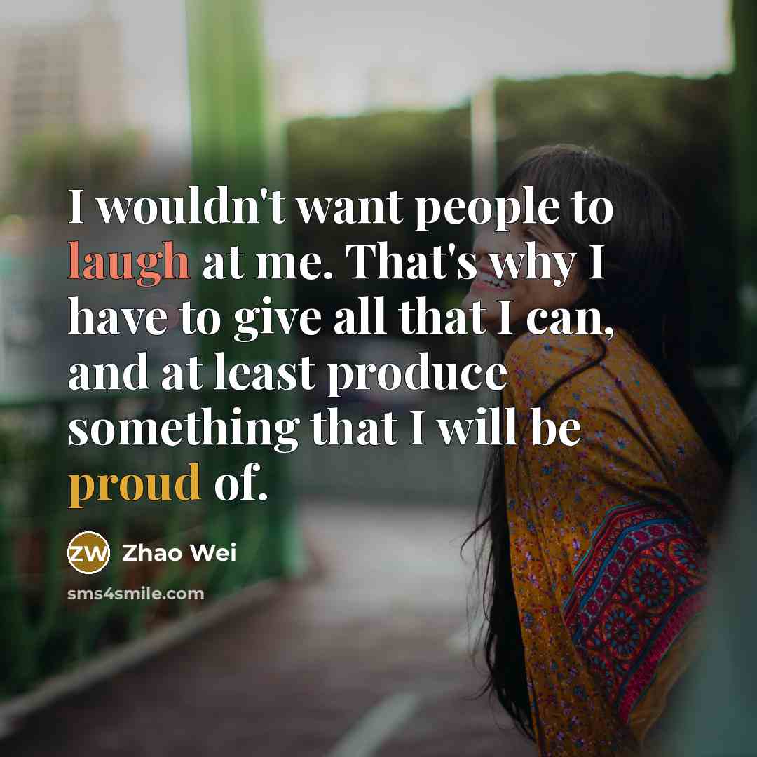 “I wouldn't want people to laugh at me. That's why I have to give all that I can, and at least produce something that I will be proud of.” quote by Zhao Wei