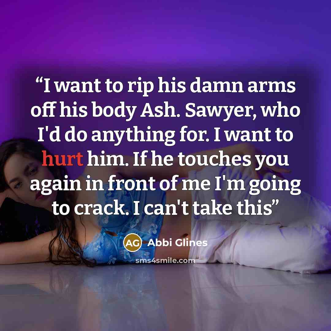 “I want to rip his damn arms off his body Ash. Sawyer, who I'd do anything for. I want to hurt him. If he touches you again in front of me I'm going to crack. I can't take this” quote by Abbi Glines