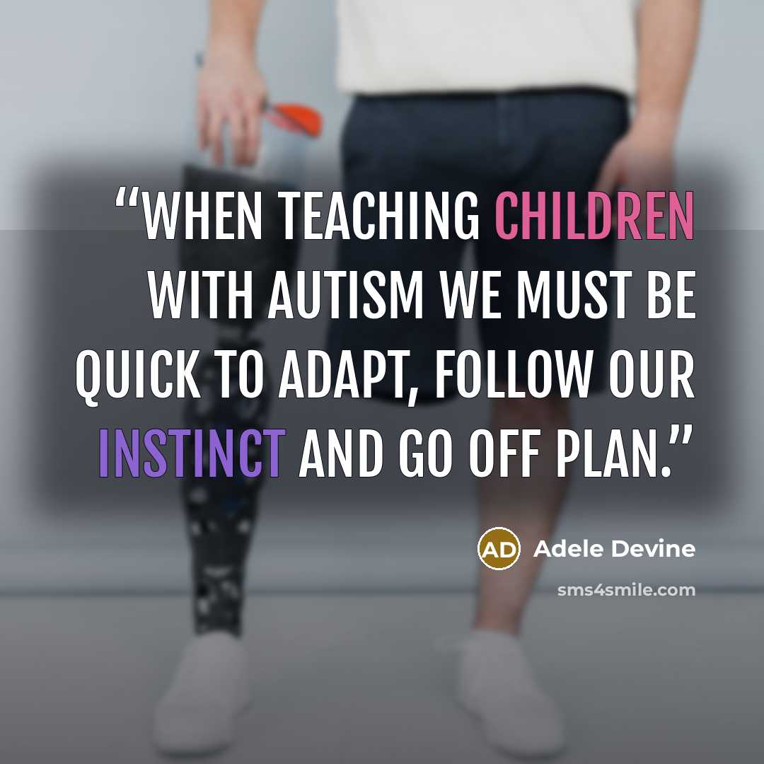 “When teaching children with autism we must be quick to adapt, follow our instinct and go off plan.” quote by Adele Devine