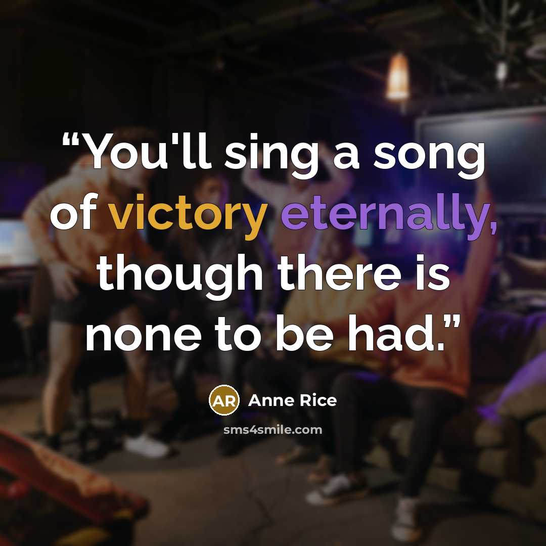 “You'll sing a song of victory eternally, though there is none to be had.” quote by Anne Rice