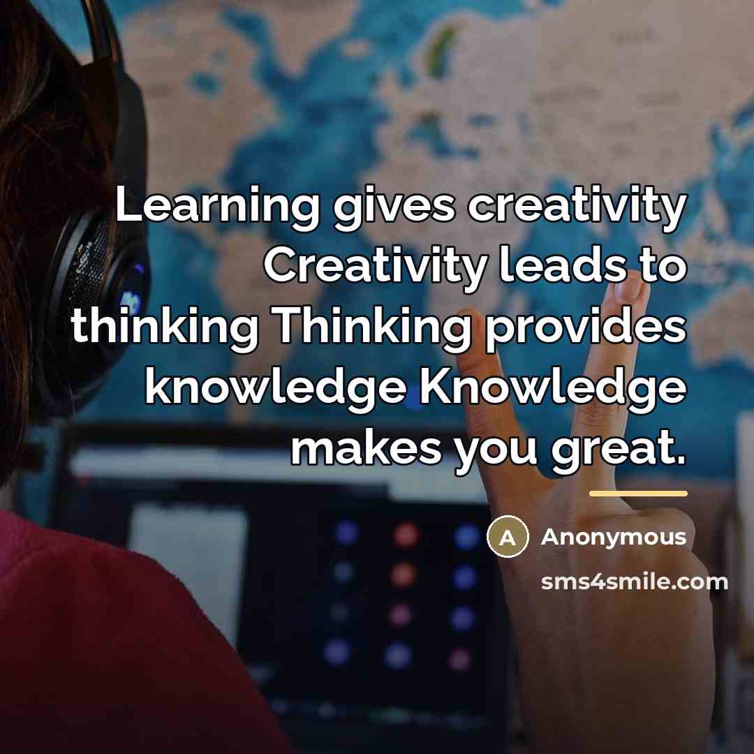 “Learning gives creativity Creativity leads to thinking Thinking provides knowledge…” quote by Anonymous