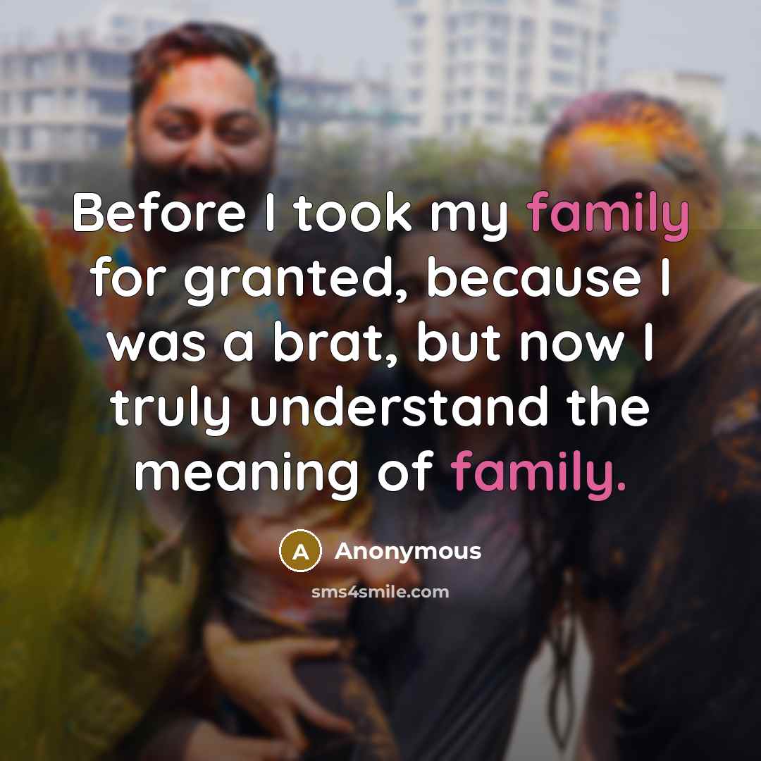 “Before I took my family for granted, because I was a brat, but now I truly understand the meaning of family.” quote by Anonymous