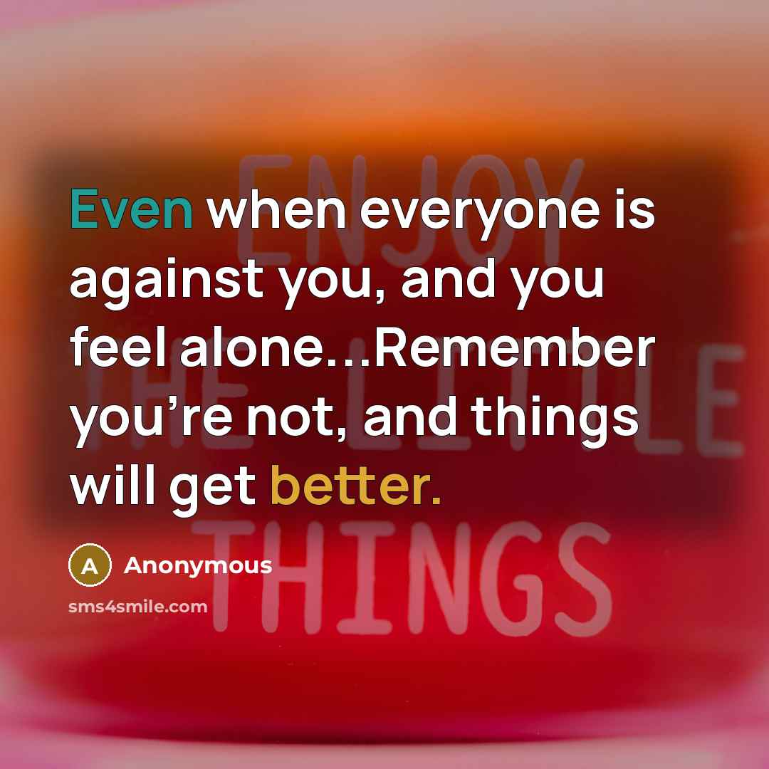 “Even when everyone is against you, and you feel alone...Remember you're not, and things will get better.” quote by Anonymous