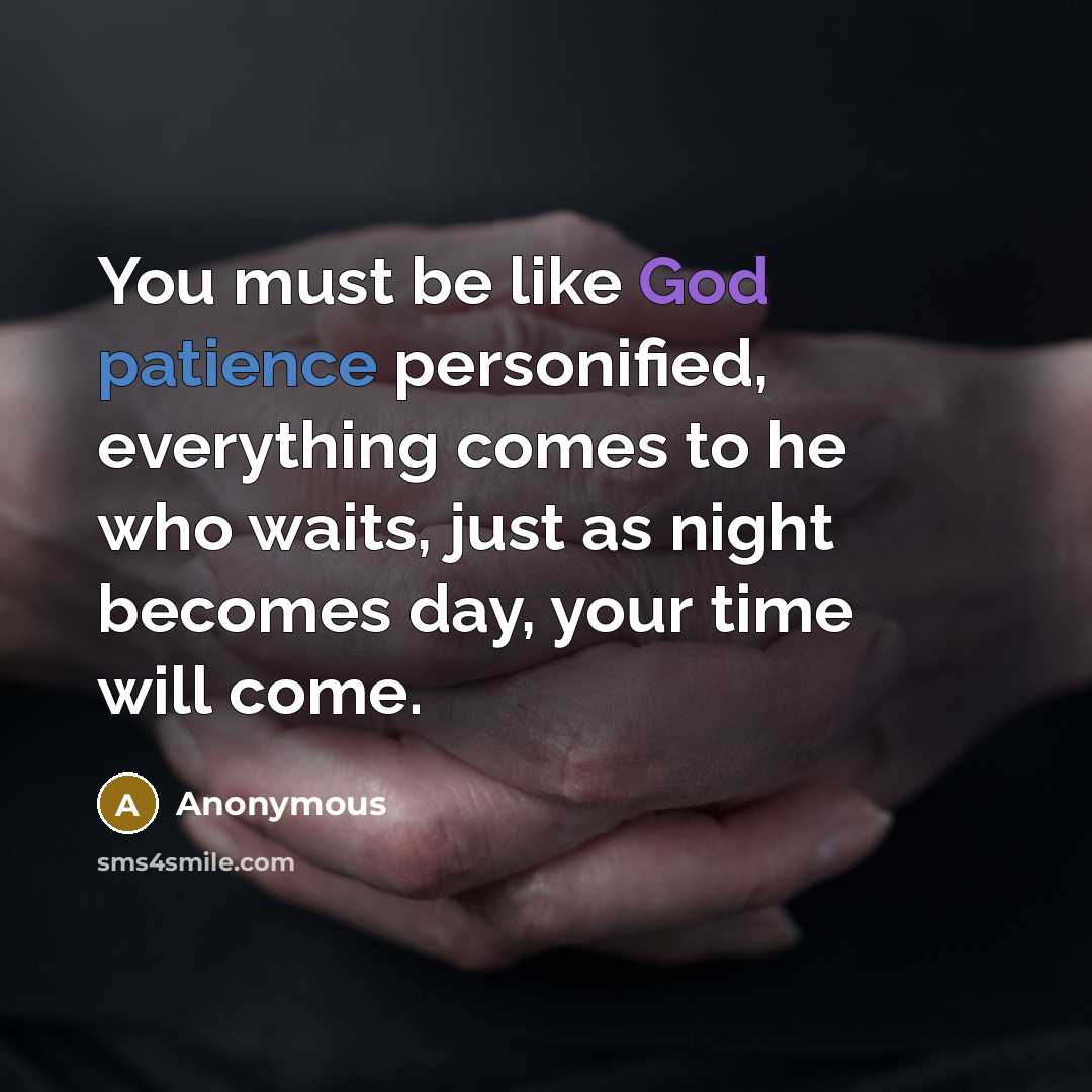 “You must be like God patience personified, everything comes to he who waits, just as night becomes day, your time will come.” quote by Anonymous