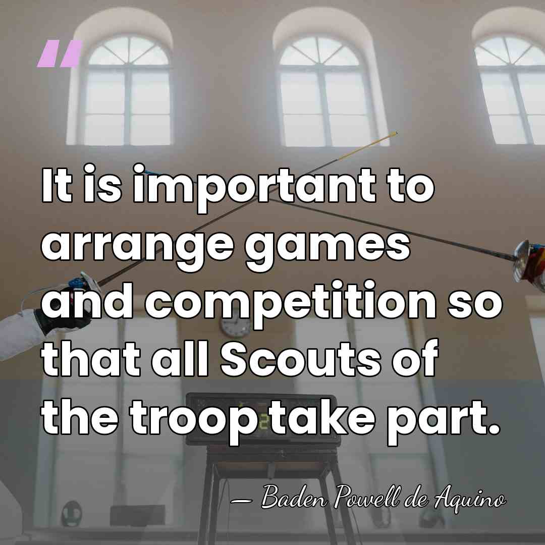 It is important to arrange games and competition so that all Scouts&hellip; - Baden Powell de Aquino