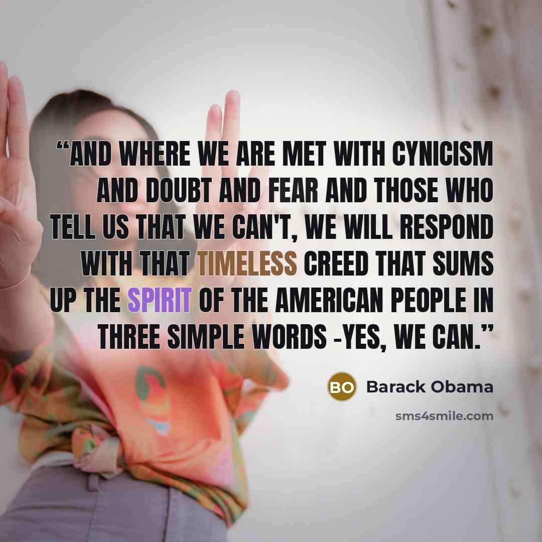 “And where we are met with cynicism and doubt and fear and those who tell us that we can't, we will respond with that timeless creed that sums up the spirit of the American people in three simple words -yes, we can.” quote by Barack Obama