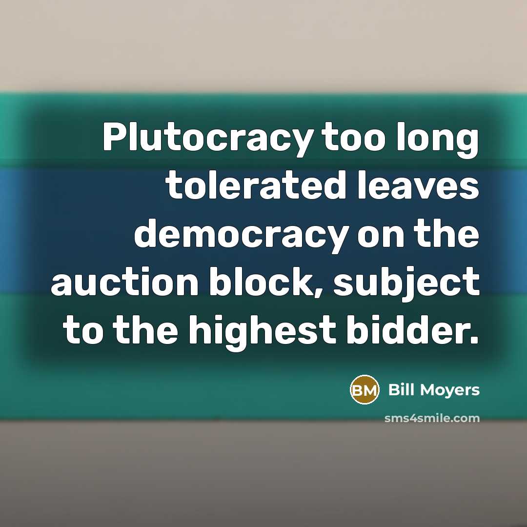 “Plutocracy too long tolerated leaves democracy on the auction block,…” quote by Bill Moyers