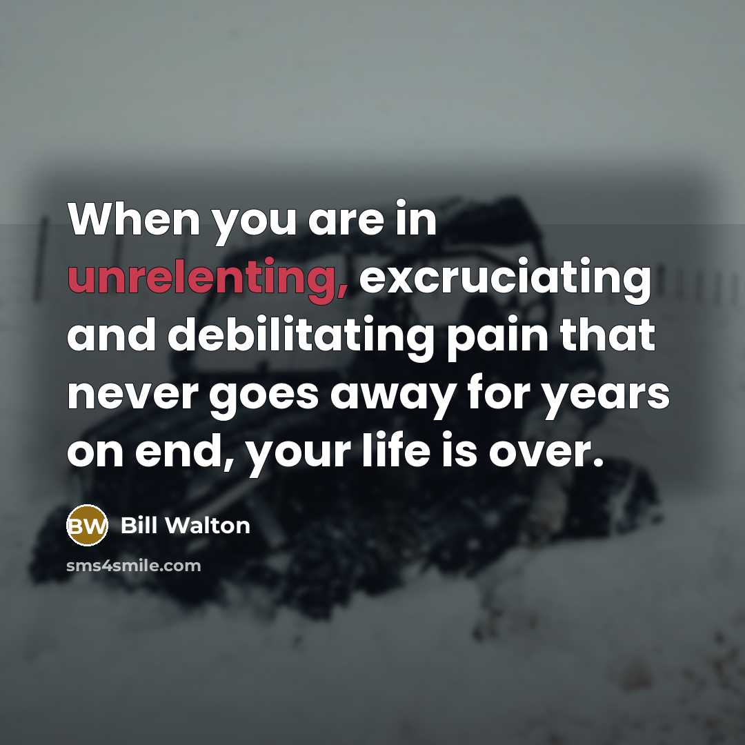 “When you are in unrelenting, excruciating and debilitating pain that…” quote by Bill Walton