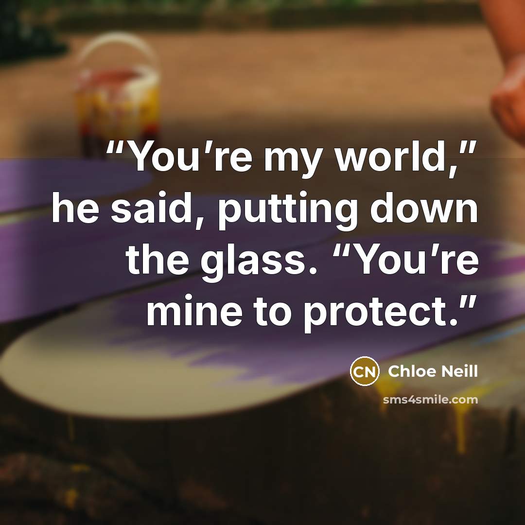 “You’re my world,” he said, putting down the glass. “You’re mine to protect.” quote by Chloe Neill