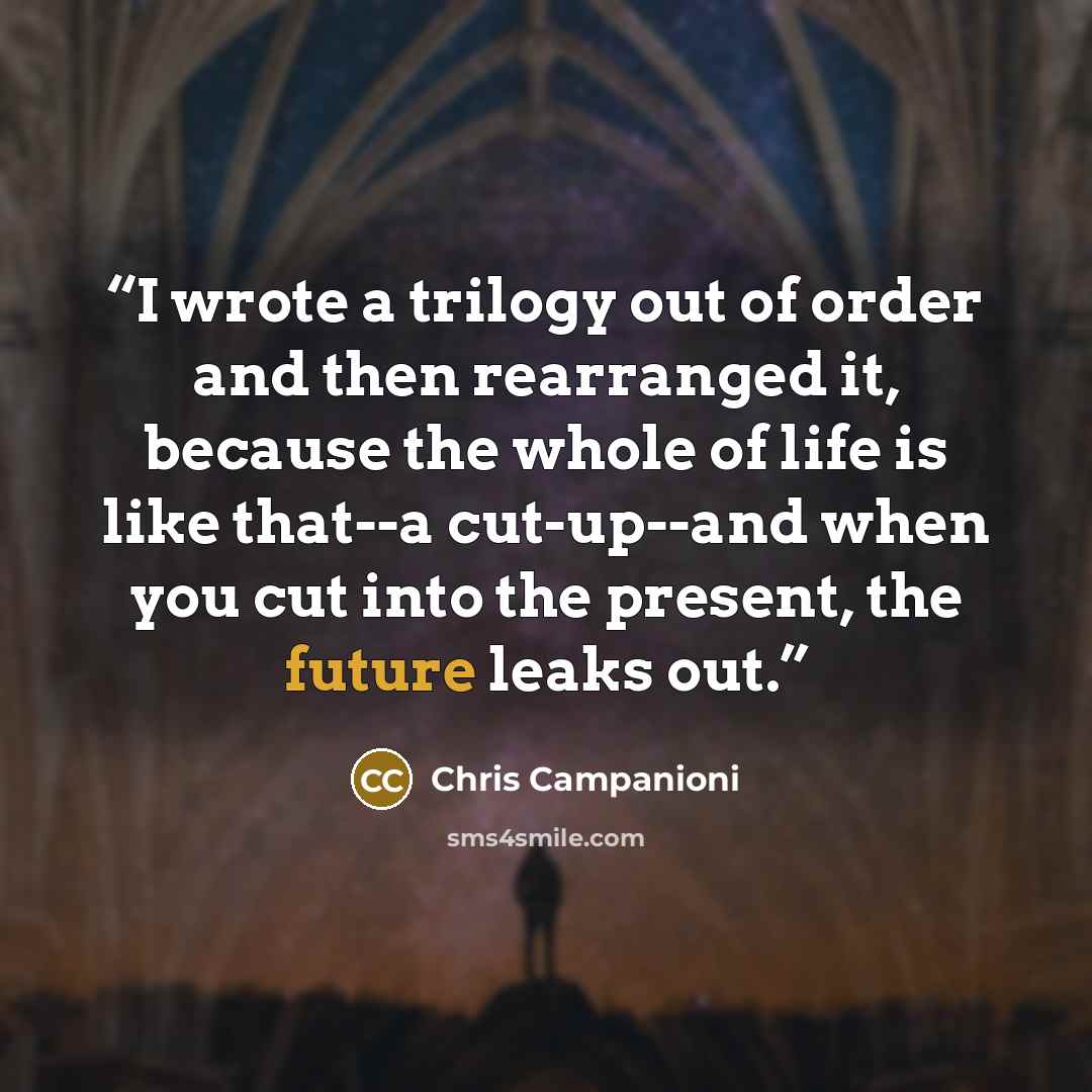 “I wrote a trilogy out of order and then rearranged it, because the whole of life is like that--a cut-up--and when you cut into the present, the future leaks out.” quote by Chris Campanioni