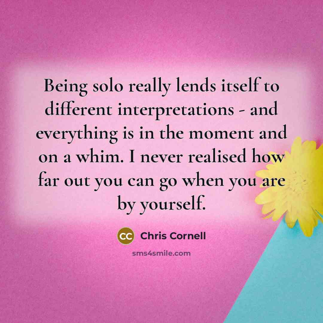 “Being solo really lends itself to different interpretations - and everything is in the moment and on a whim. I never realised how far out you can go when you are by yourself.” quote by Chris Cornell