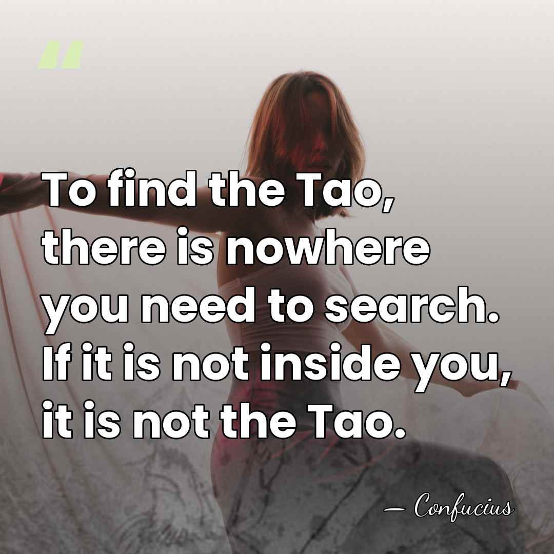To find the Tao, there is nowhere you need to search. If&hellip; - Confucius