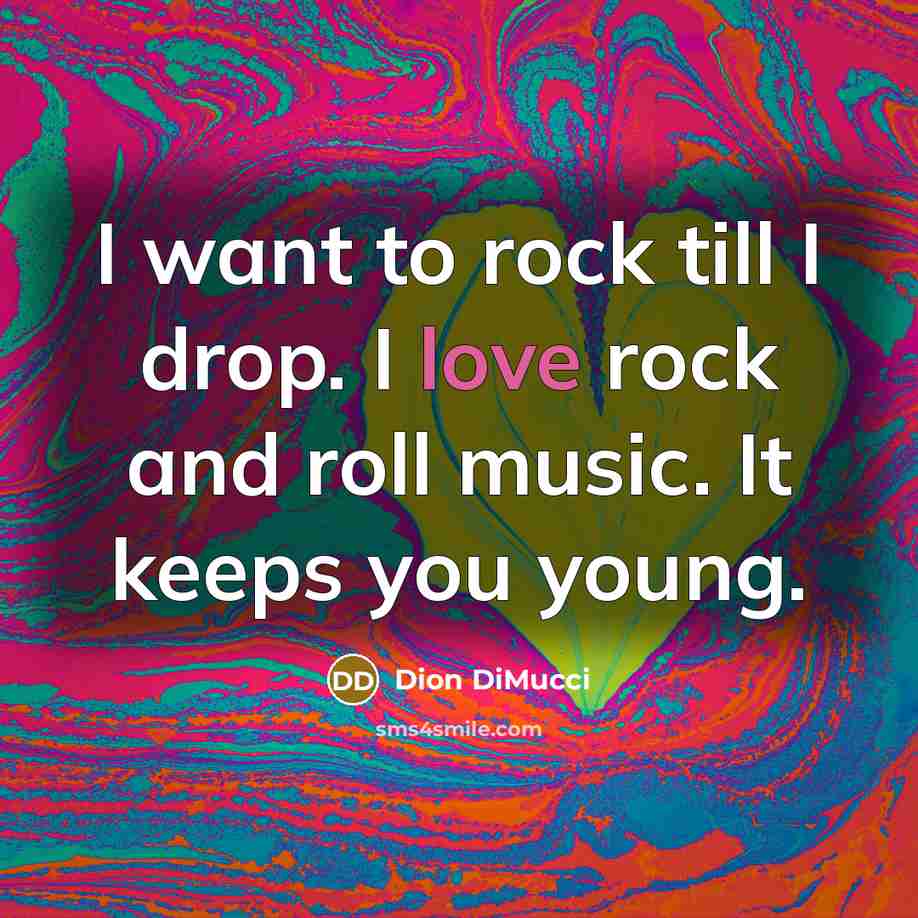 “I want to rock till I drop. I love rock…” quote by Dion DiMucci