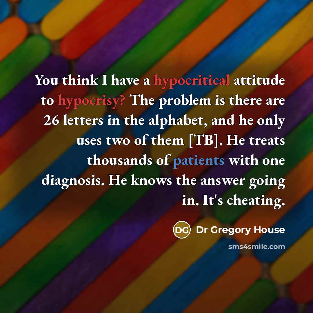 “You think I have a hypocritical attitude to hypocrisy? The problem is there are 26 letters in the alphabet, and he only uses two of them [TB]. He treats thousands of patients with one diagnosis. He knows the answer going in. It's cheating.” quote by Dr Gregory House