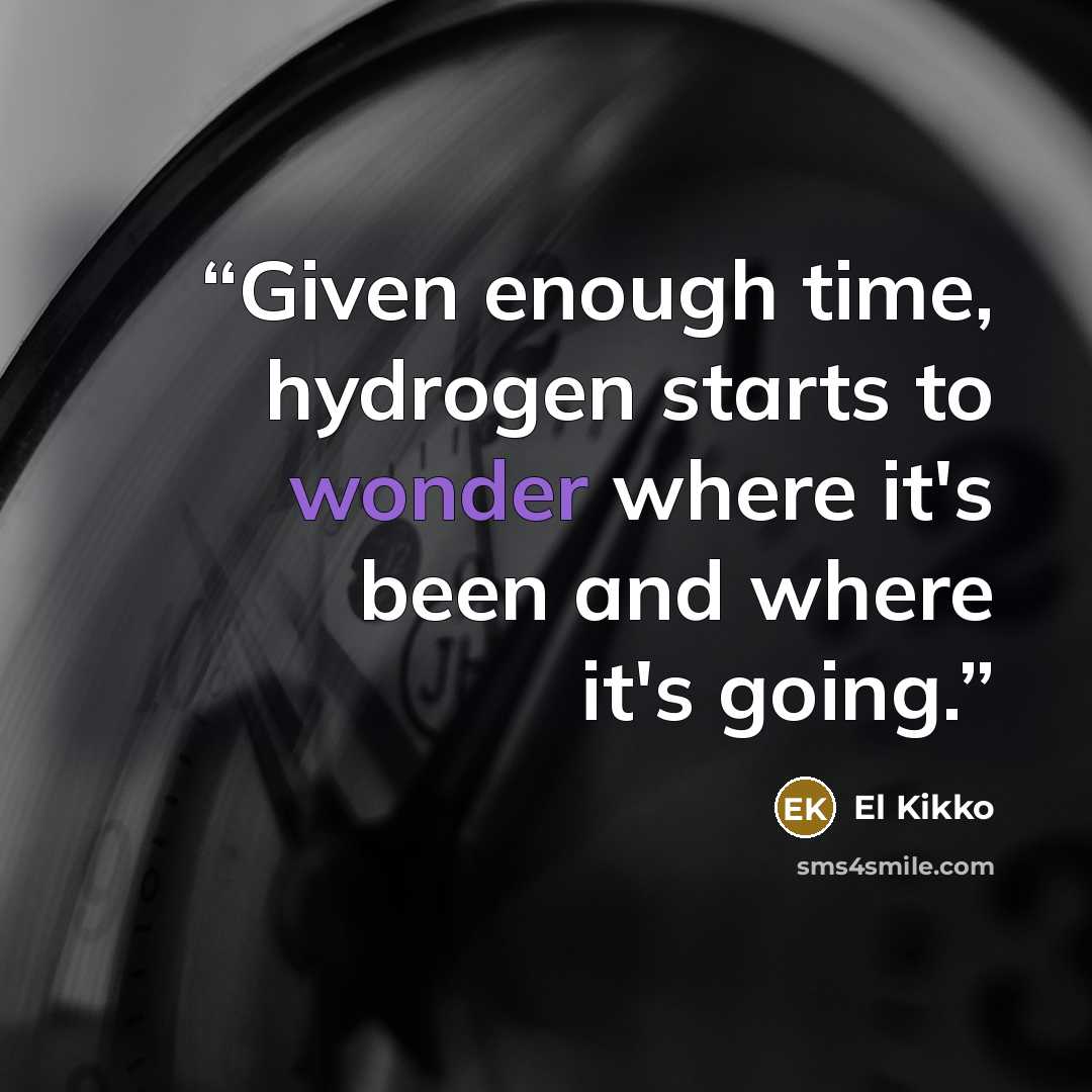 “Given enough time, hydrogen starts to wonder where it's been and where it's going.” quote by El Kikko