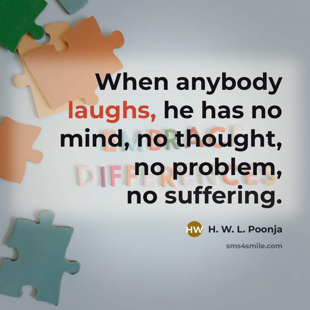 “When anybody laughs, he has no mind, no thought, no problem, no suffering.” quote by H. W. L. Poonja