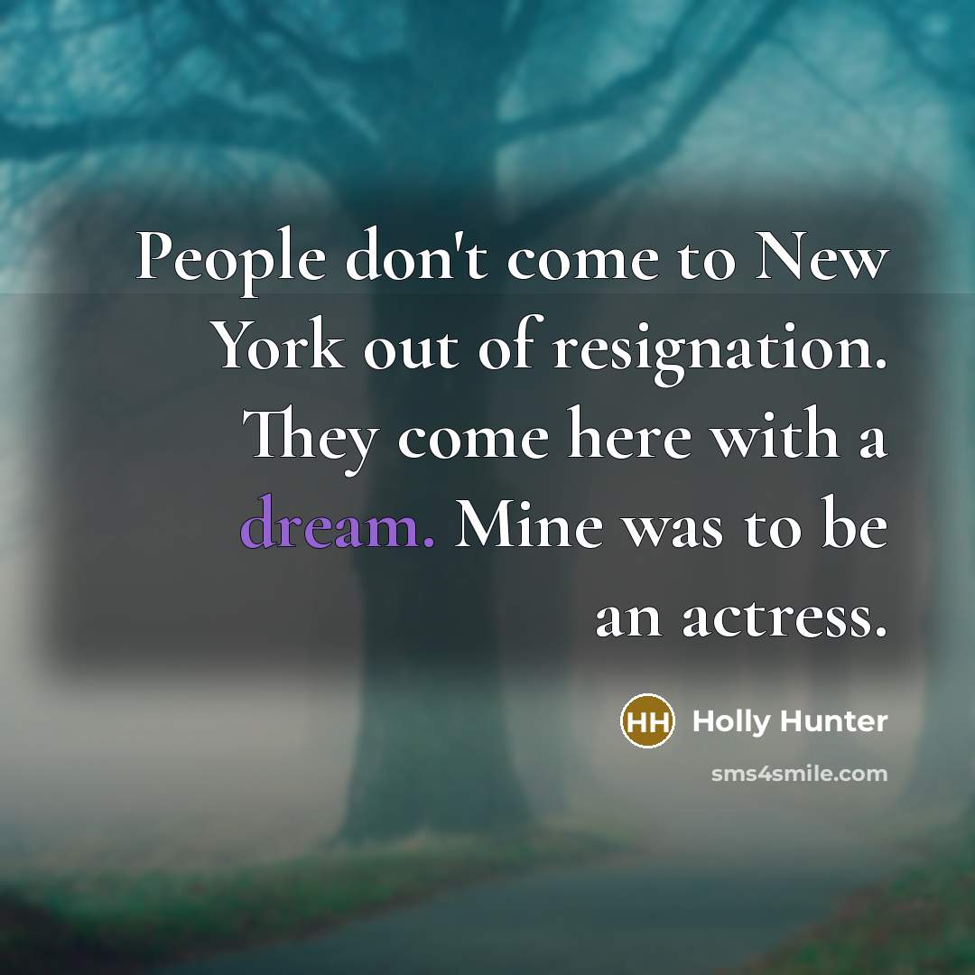 “People don't come to New York out of resignation. They come here with a dream. Mine was to be an actress.” quote by Holly Hunter