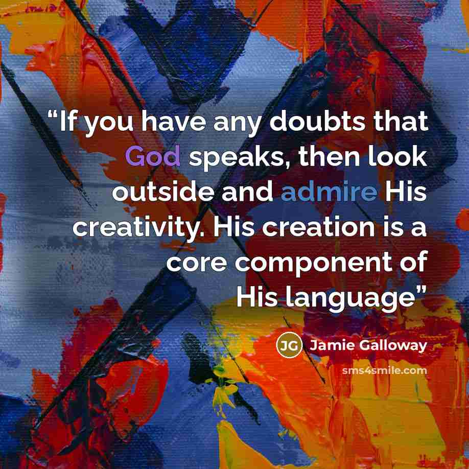 “If you have any doubts that God speaks, then look outside and admire His creativity. His creation is a core component of His language” quote by Jamie Galloway