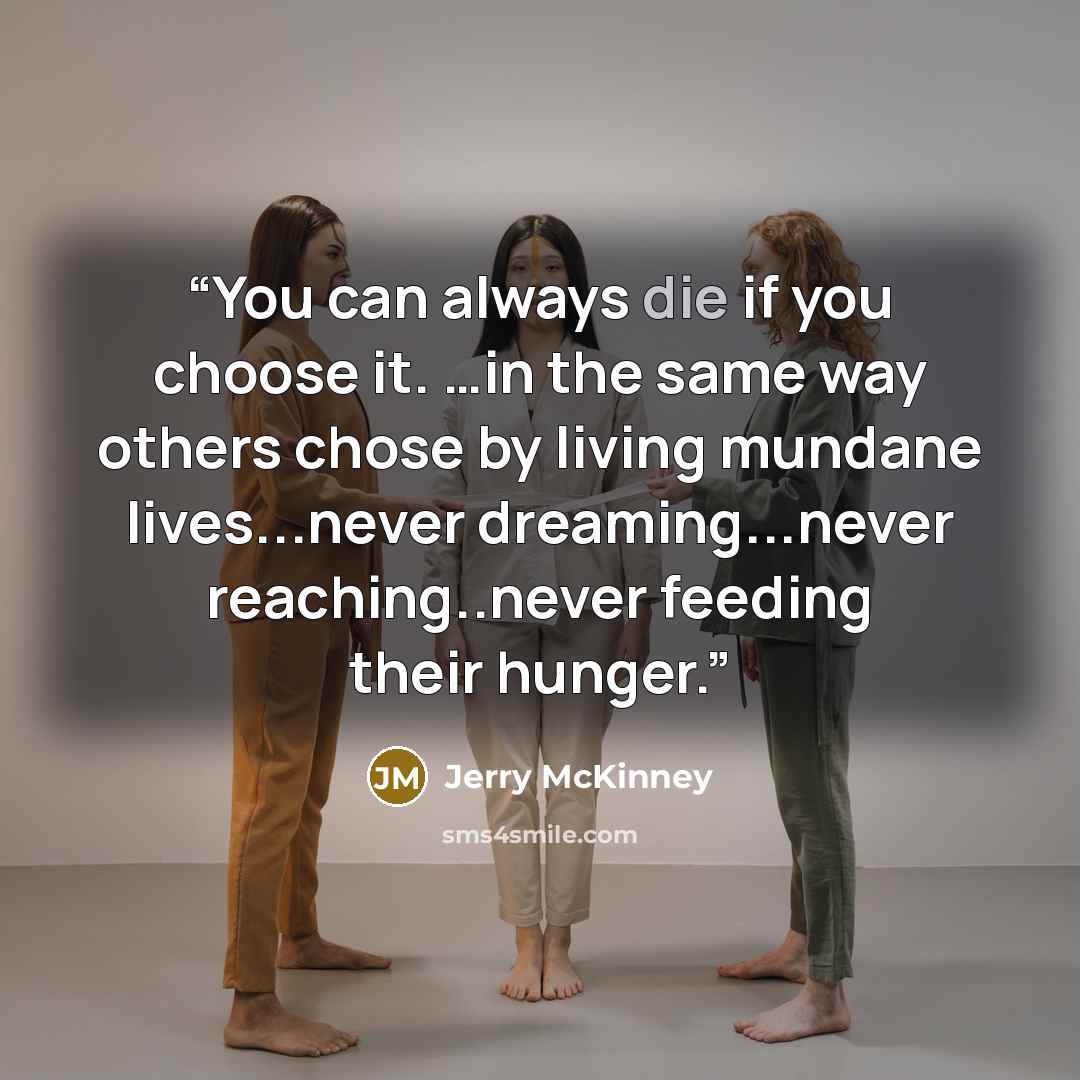 “You can always die if you choose it. …in the same way others chose by living mundane lives...never dreaming...never reaching..never feeding their hunger.” quote by Jerry McKinney