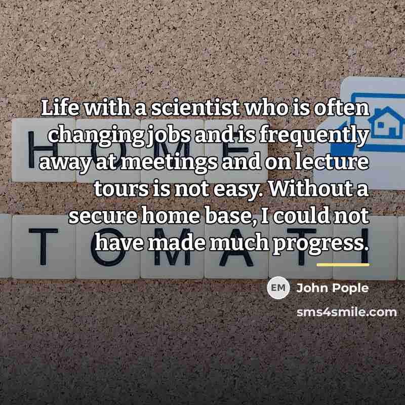 “Life with a scientist who is often changing jobs and…” quote by John Pople