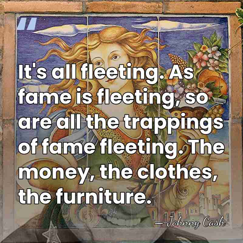 It's all fleeting. As fame is fleeting, so are all the trappings&hellip; - Johnny Cash