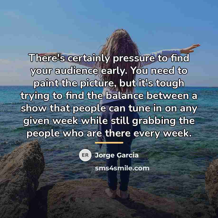 “There's certainly pressure to find your audience early. You need…” quote by Jorge Garcia