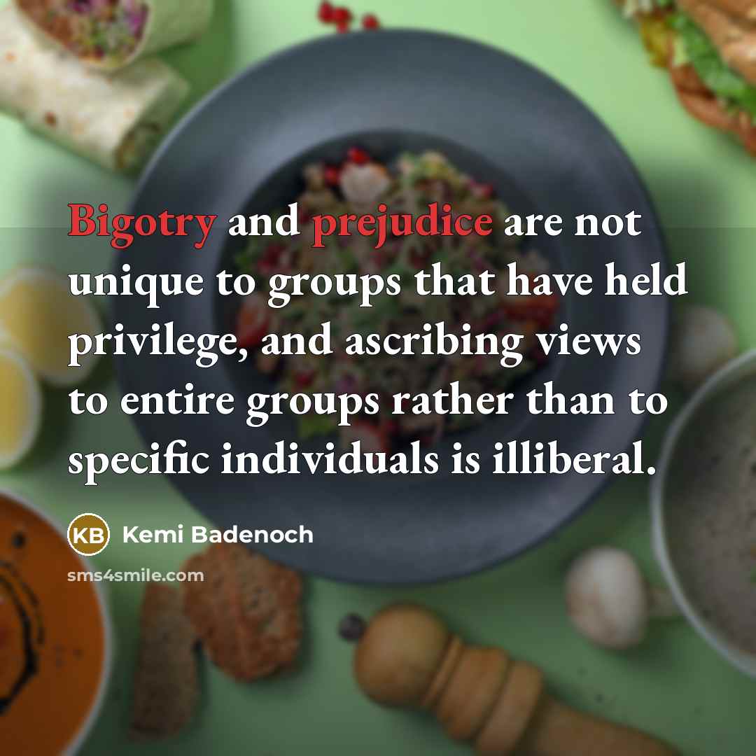“Bigotry and prejudice are not unique to groups that have held privilege, and ascribing views to entire groups rather than to specific individuals is illiberal.” quote by Kemi Badenoch