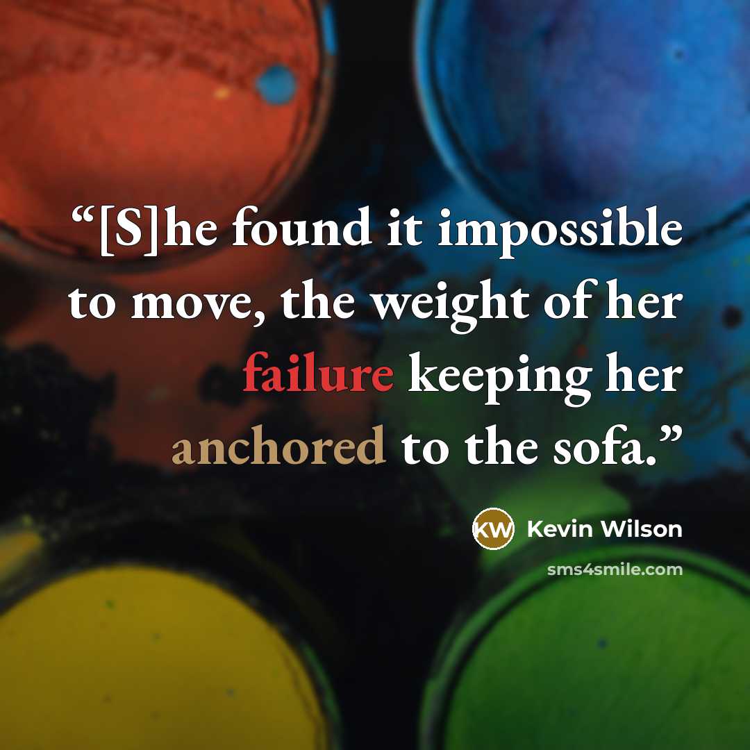 “[S]he found it impossible to move, the weight of her failure keeping her anchored to the sofa.” quote by Kevin Wilson