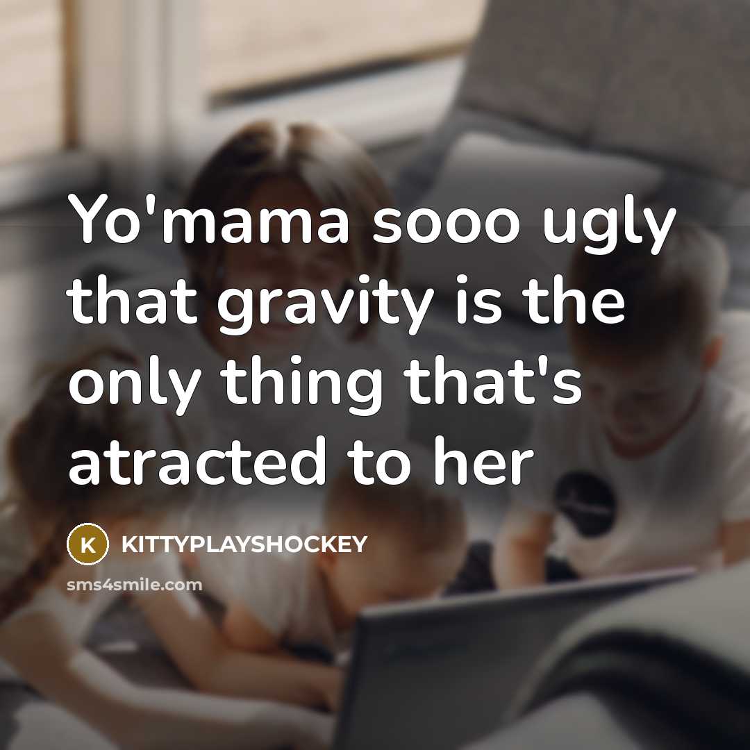 “Yo'mama sooo ugly that gravity is the only thing that's…” quote by KITTYPLAYSHOCKEY
