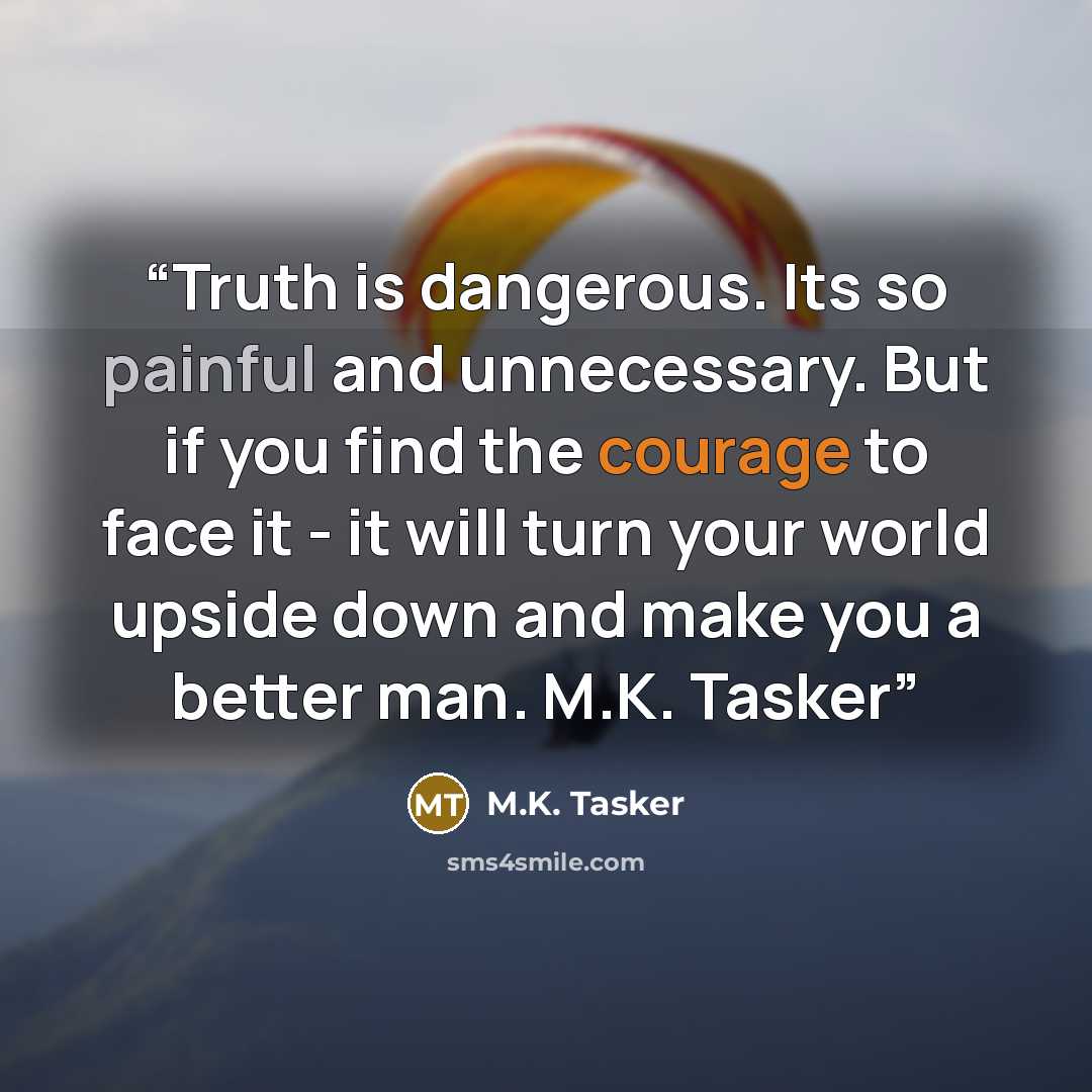 “Truth is dangerous. Its so painful and unnecessary. But if you find the courage to face it - it will turn your world upside down and make you a better man. M.K. Tasker” quote by M.K. Tasker