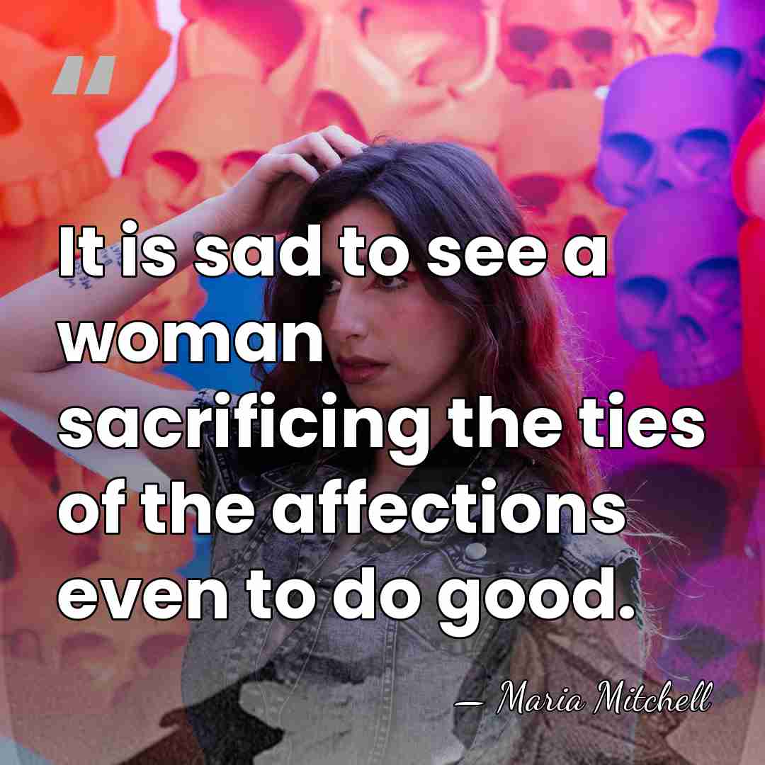 It is sad to see a woman sacrificing the ties of the&hellip; - Maria Mitchell