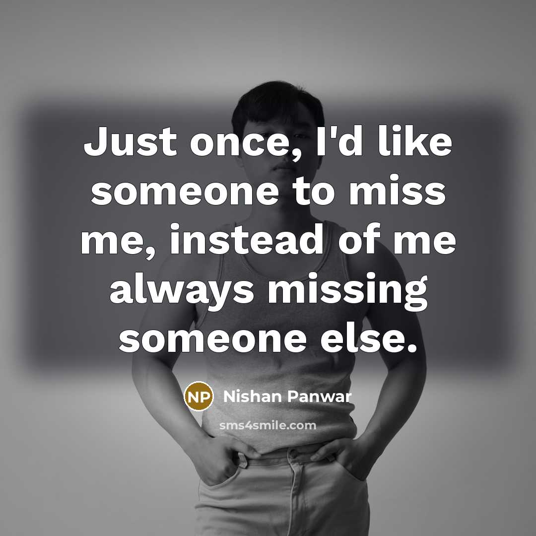 “Just once, I'd like someone to miss me, instead of me always missing someone else.” quote by Nishan Panwar