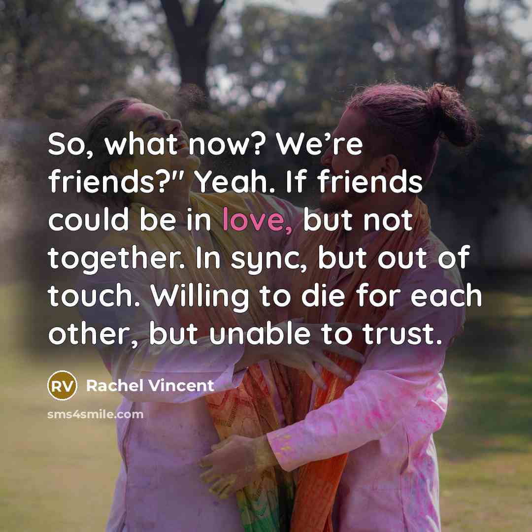 “So, what now? We’re friends?" Yeah. If friends could be…” quote by Rachel Vincent