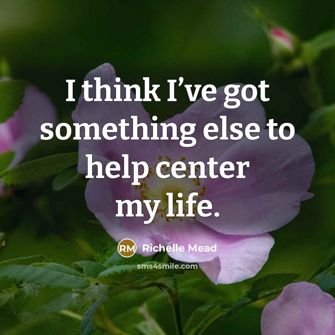 “I think I’ve got something else to help center my life.” quote by Richelle Mead