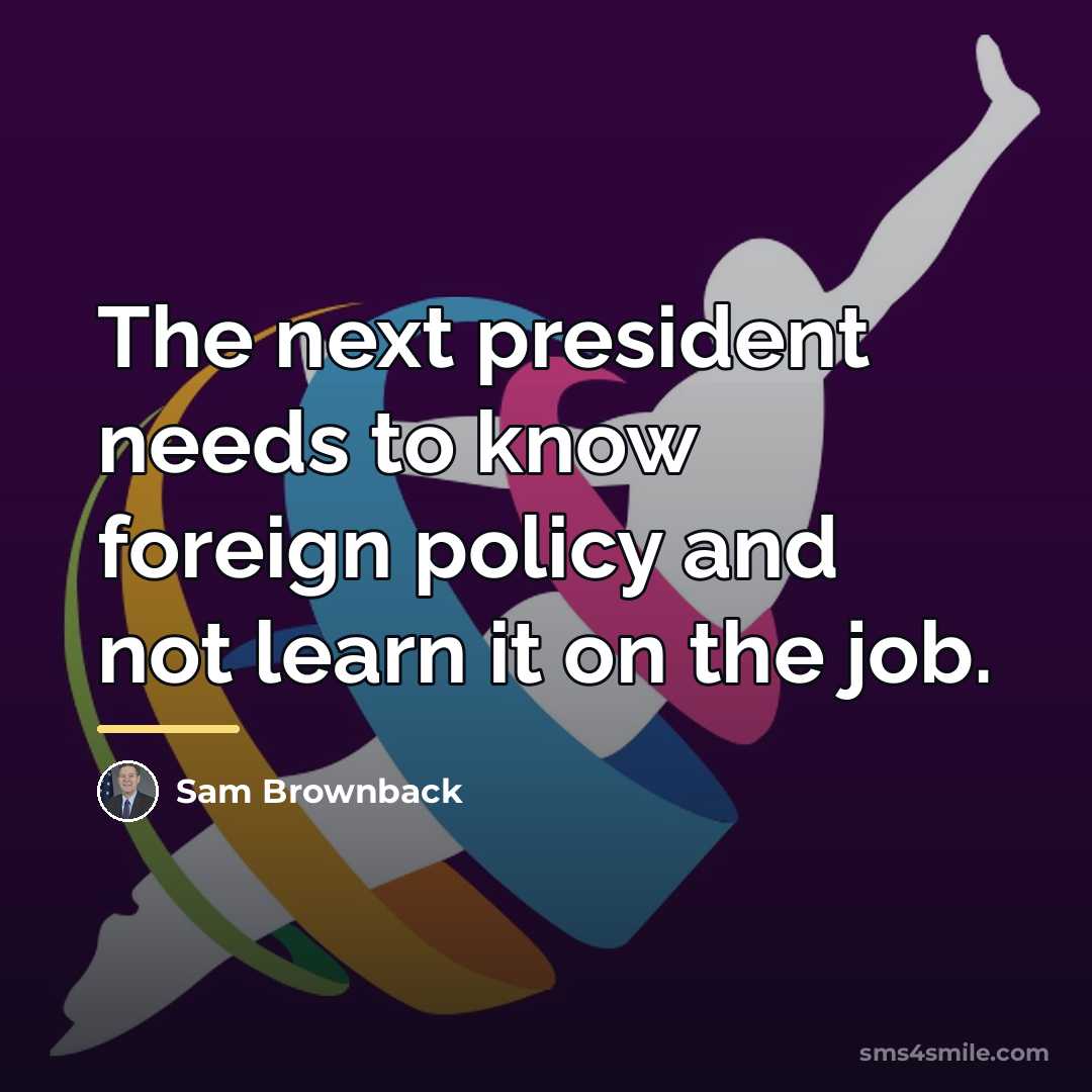 “The next president needs to know foreign policy and not…” quote by Sam Brownback
