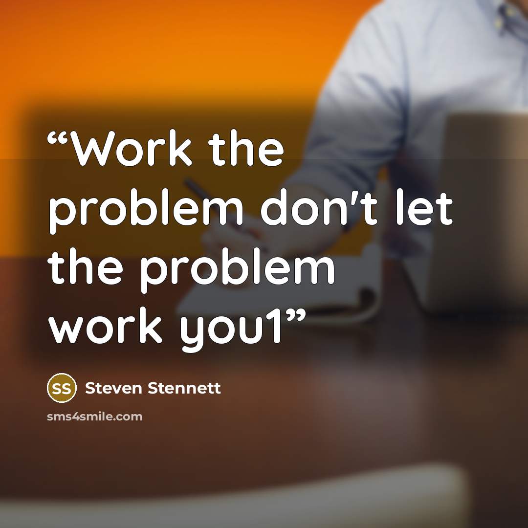 “Work the problem don't let the problem work you1” quote by Steven Stennett