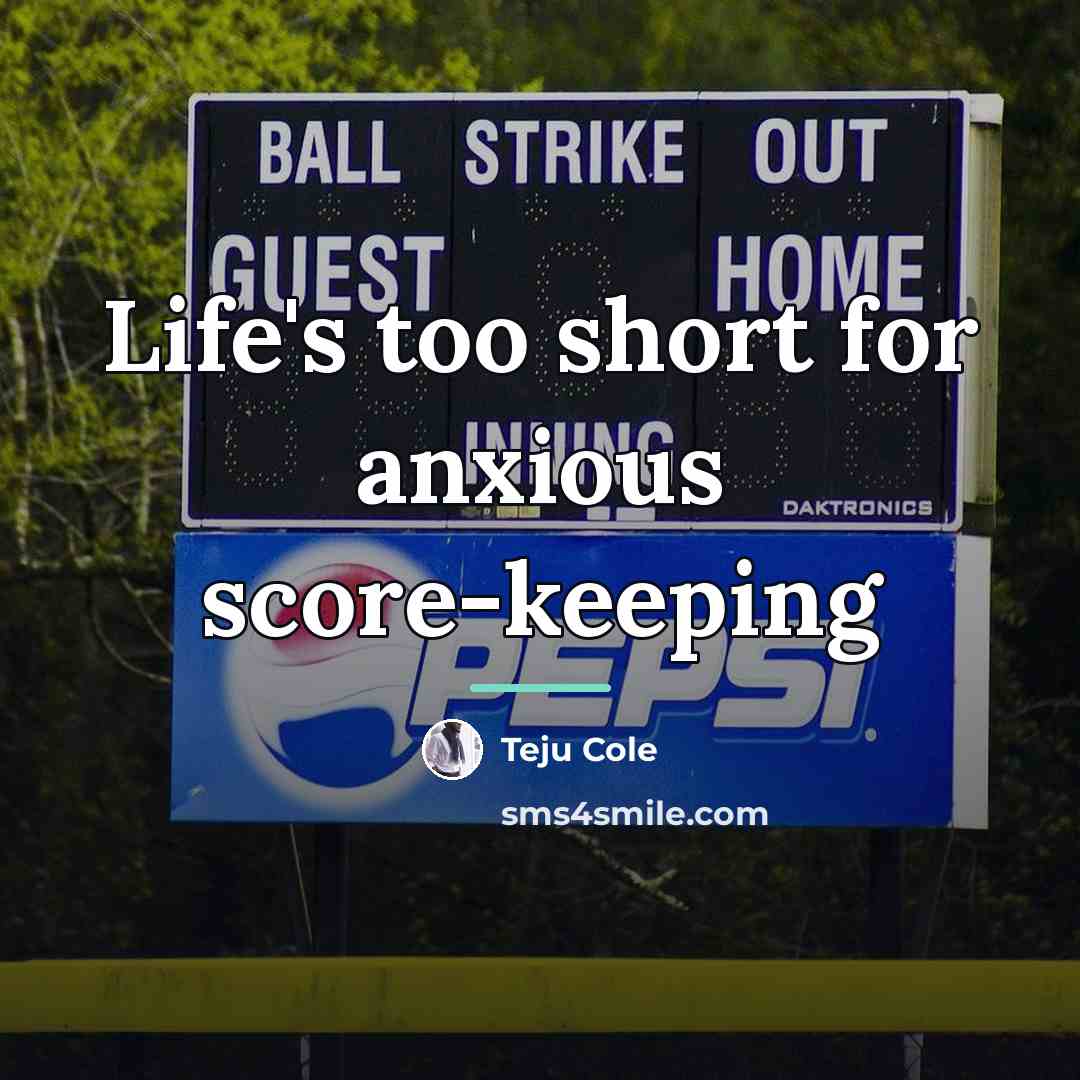 “Life's too short for anxious score-keeping…” quote by Teju Cole