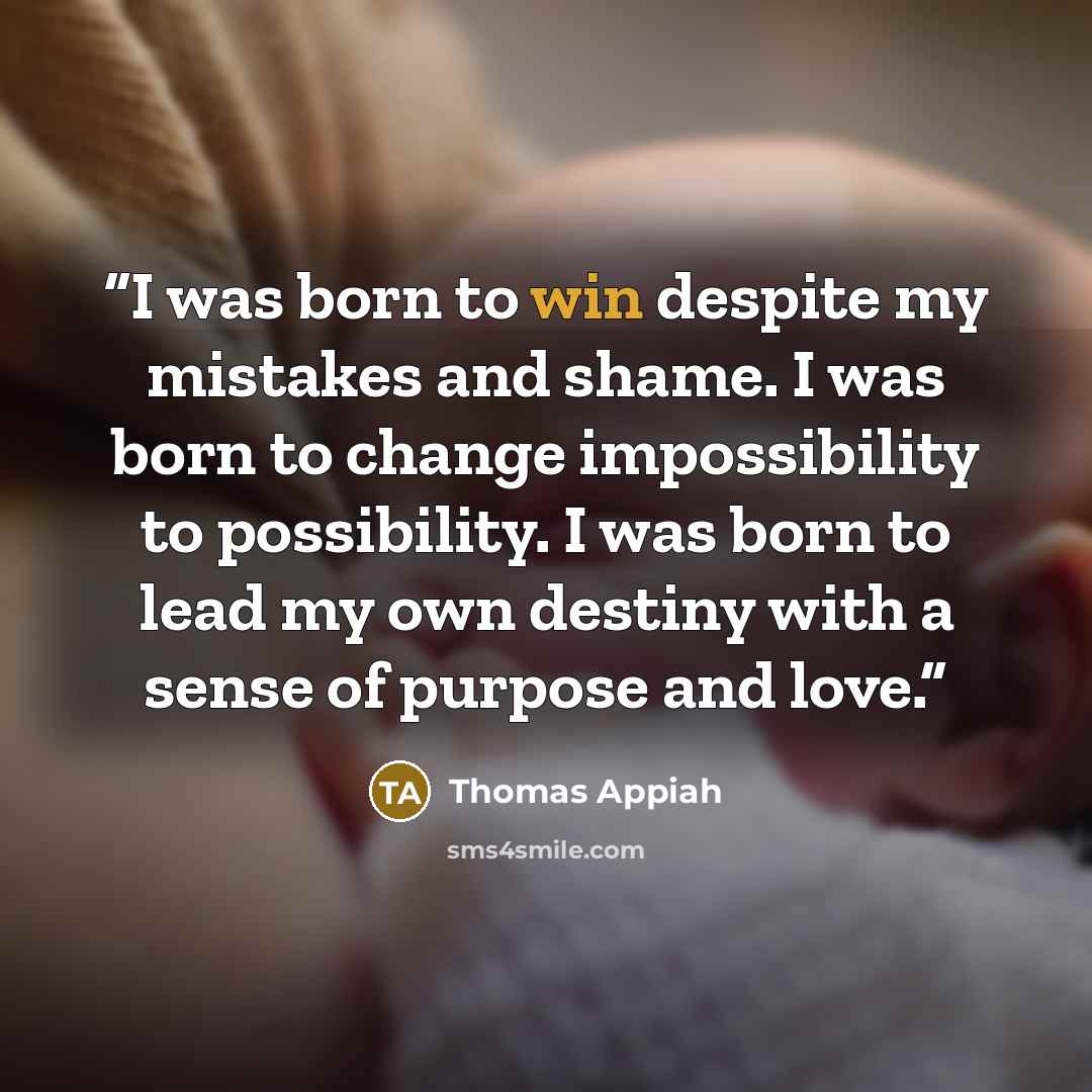 “I was born to win despite my mistakes and shame. I was born to change impossibility to possibility. I was born to lead my own destiny with a sense of purpose and love.” quote by Thomas Appiah