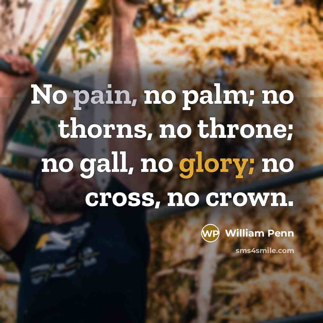 “No pain, no palm; no thorns, no throne; no gall,…” quote by William Penn