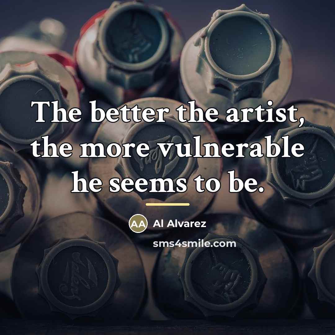 “The better the artist, the more vulnerable he seems to…” quote by Al Alvarez