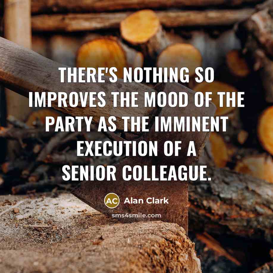 “There's nothing so improves the mood of the Party as the imminent execution of a senior colleague.” quote by Alan Clark