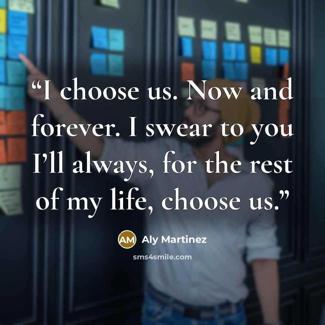 “I choose us. Now and forever. I swear to you I’ll always, for the rest of my life, choose us.” quote by Aly Martinez
