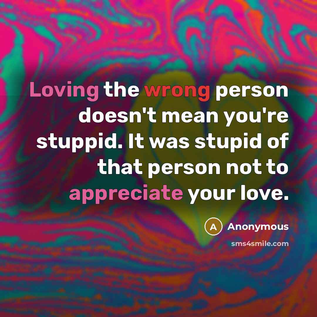 “Loving the wrong person doesn't mean you're stuppid. It was stupid of that person not to appreciate your love.” quote by Anonymous