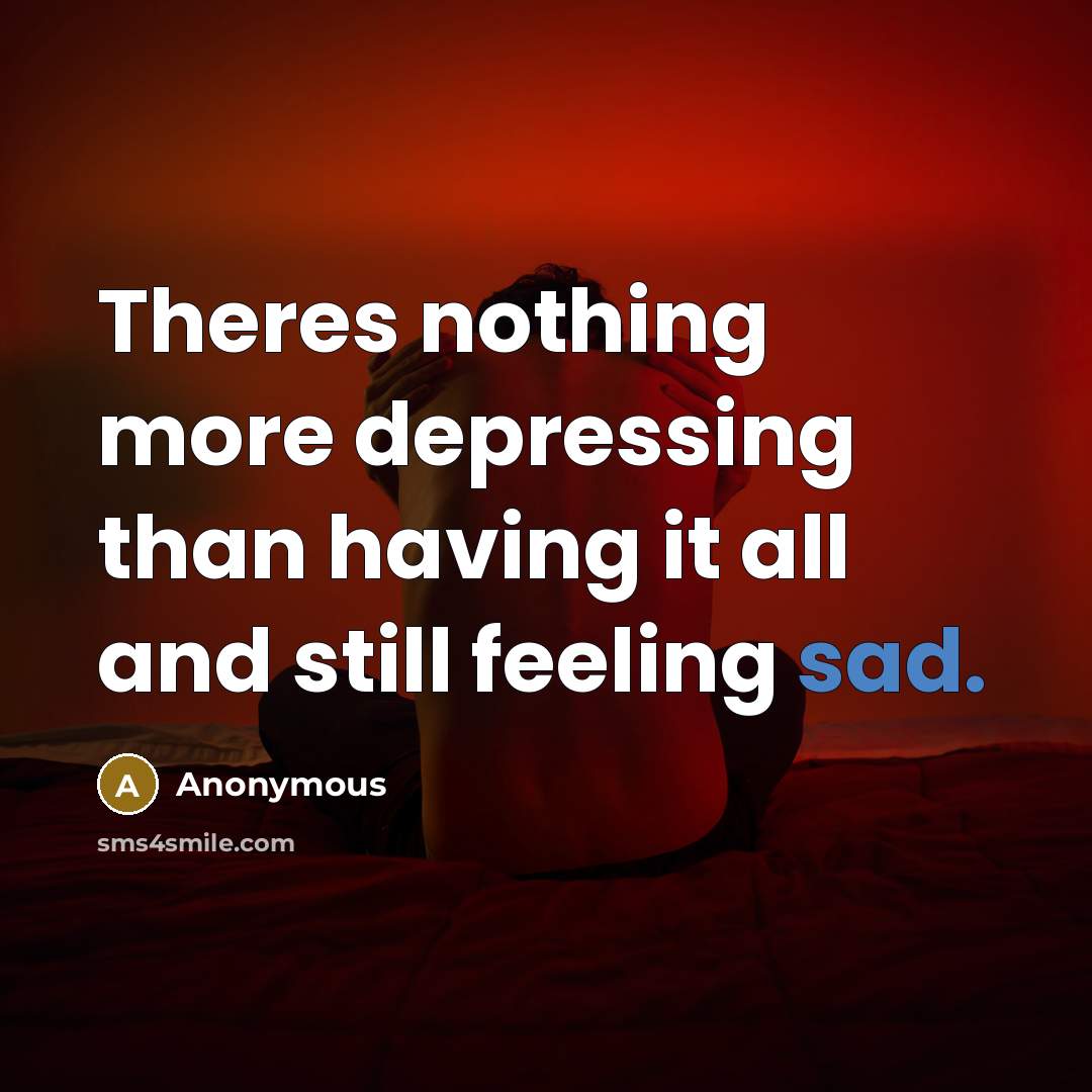 “Theres nothing more depressing than having it all and still feeling sad.” quote by Anonymous